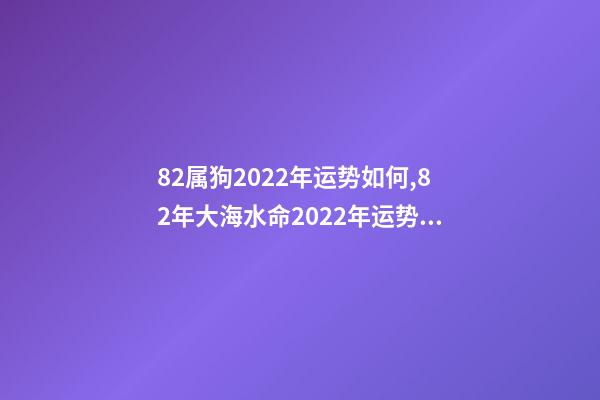 82属狗2022年运势如何,82年大海水命2022年运势 1982年属狗一生运势,属狗2022 年运势及运程-第1张-观点-玄机派